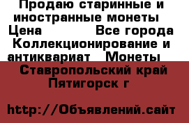 Продаю старинные и иностранные монеты › Цена ­ 4 500 - Все города Коллекционирование и антиквариат » Монеты   . Ставропольский край,Пятигорск г.